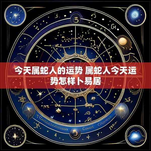 今天属蛇人的运势 属蛇人今天运势怎样卜易居