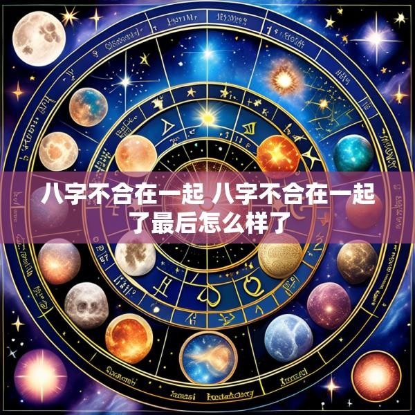八字不合在一起 八字不合在一起了最后怎么样了