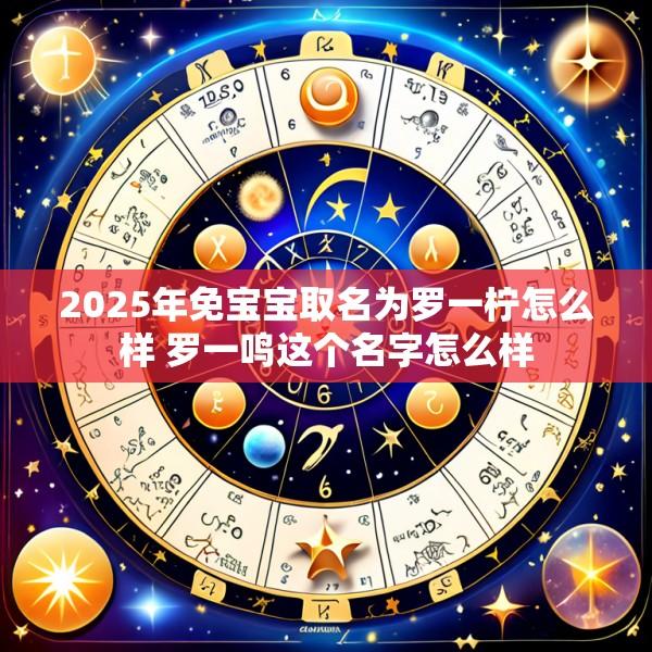 2025年免宝宝取名为罗一柠怎么样 罗一鸣这个名字怎么样