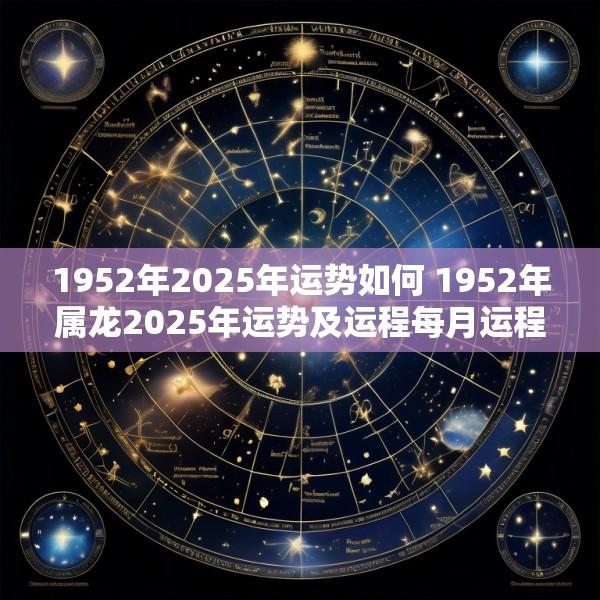 1952年2025年运势如何 1952年属龙2025年运势及运程每月运程