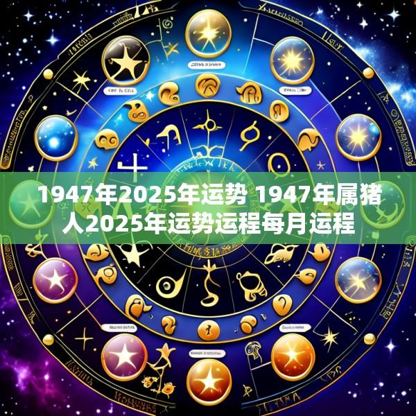 1947年2025年运势 1947年属猪人2025年运势运程每月运程