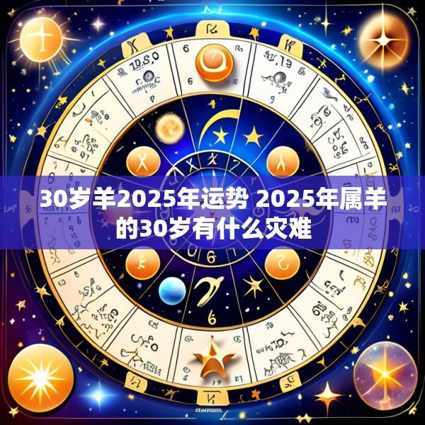 30岁羊2025年运势 2025年属羊的30岁有什么灾难