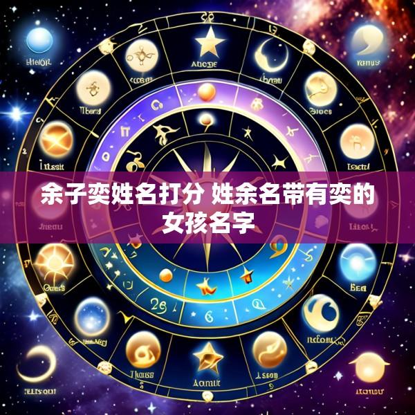 余子奕姓名打分 姓余名带有奕的女孩名字