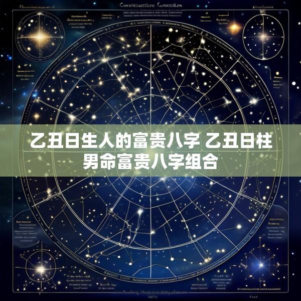 乙丑日生人的富贵八字 乙丑日柱男命富贵八字组合