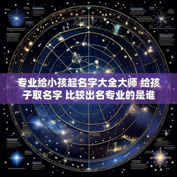 专业给小孩起名字大全大师 给孩子取名字 比较出名专业的是谁