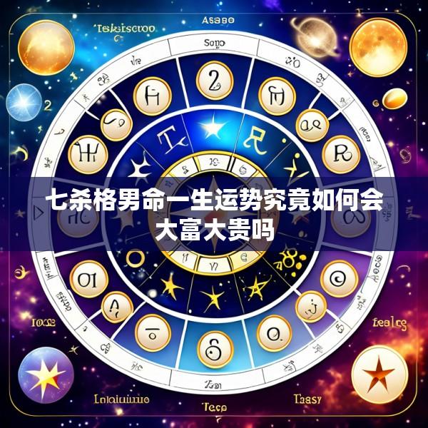 七杀格男命一生运势究竟如何会大富大贵吗
