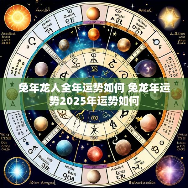兔年龙人全年运势如何 兔龙年运势2025年运势如何