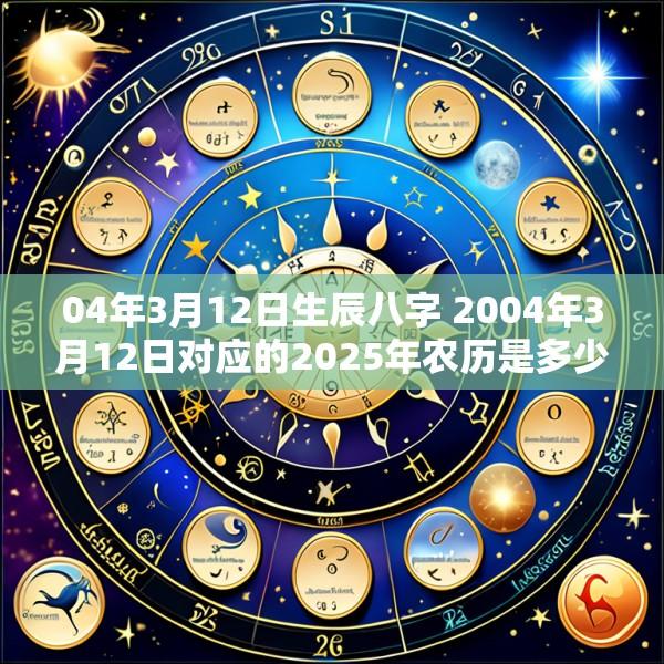 04年3月12日生辰八字 2004年3月12日对应的2025年农历是多少