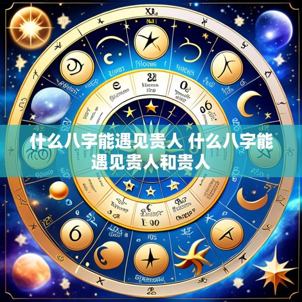 什么八字能遇见贵人 什么八字能遇见贵人和贵人