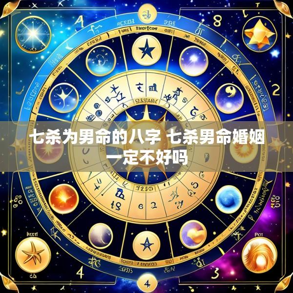 七杀为男命的八字 七杀男命婚姻一定不好吗