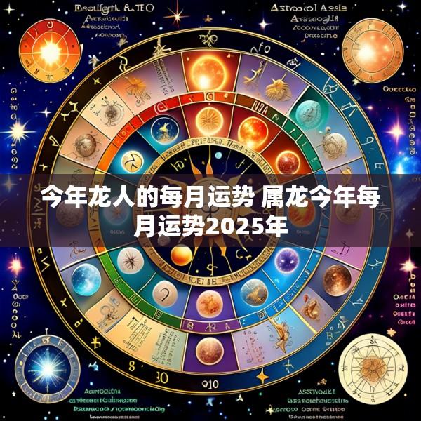 今年龙人的每月运势 属龙今年每月运势2025年