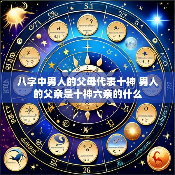 八字中男人的父母代表十神 男人的父亲是十神六亲的什么