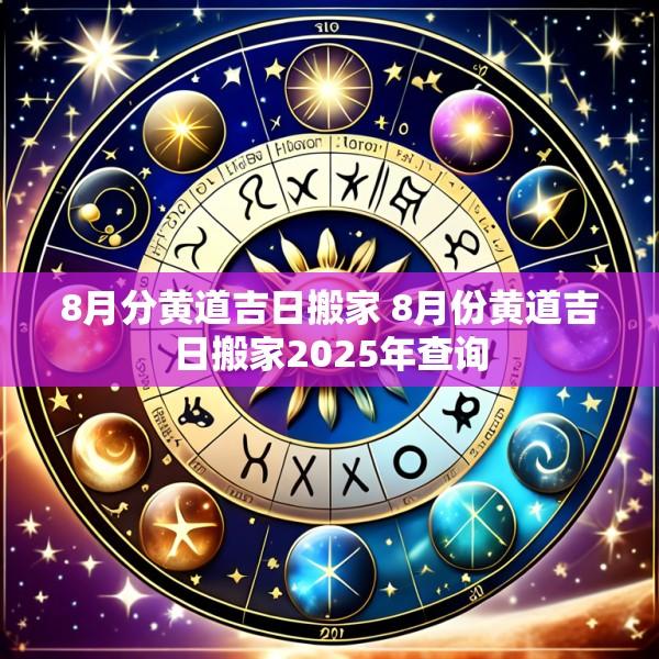 8月分黄道吉日搬家 8月份黄道吉日搬家2025年查询