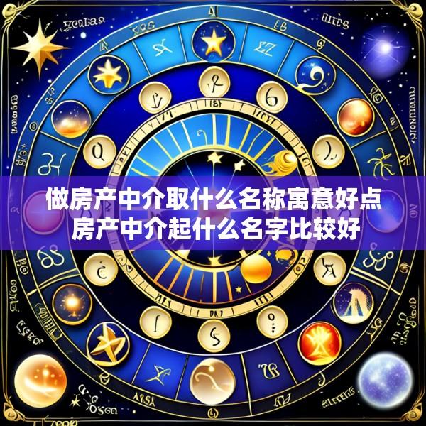 做房产中介取什么名称寓意好点 房产中介起什么名字比较好