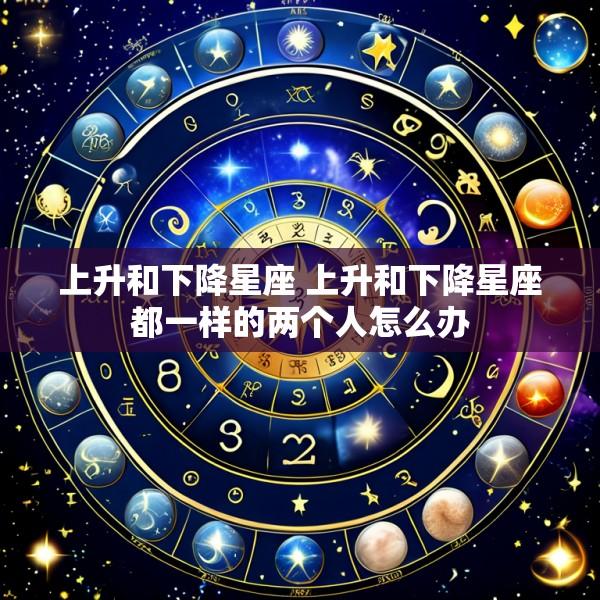 上升和下降星座 上升和下降星座都一样的两个人怎么办