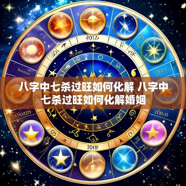 八字中七杀过旺如何化解 八字中七杀过旺如何化解婚姻