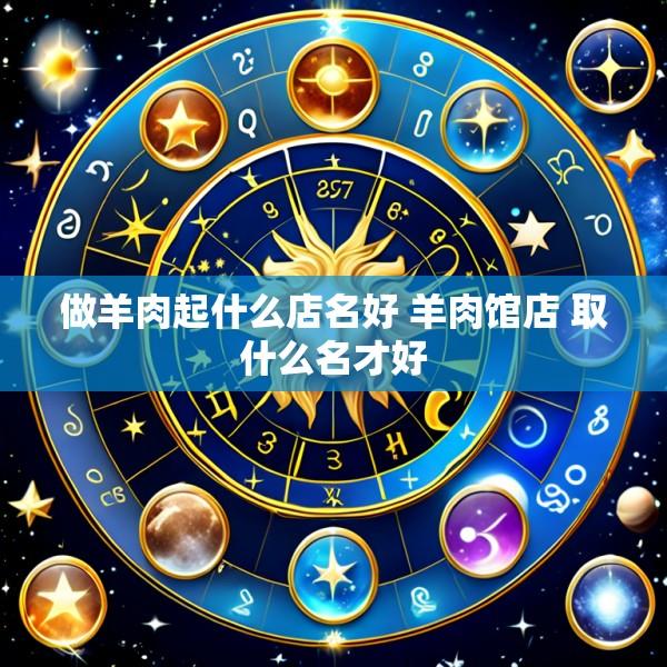 做羊肉起什么店名好 羊肉馆店 取什么名才好