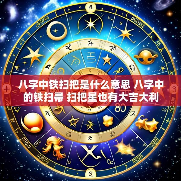 八字中铁扫把是什么意思 八字中的铁扫帚 扫把星也有大吉大利