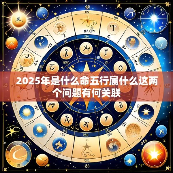 2025年是什么命五行属什么这两个问题有何关联