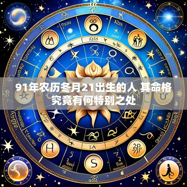 91年农历冬月21出生的人 其命格究竟有何特别之处