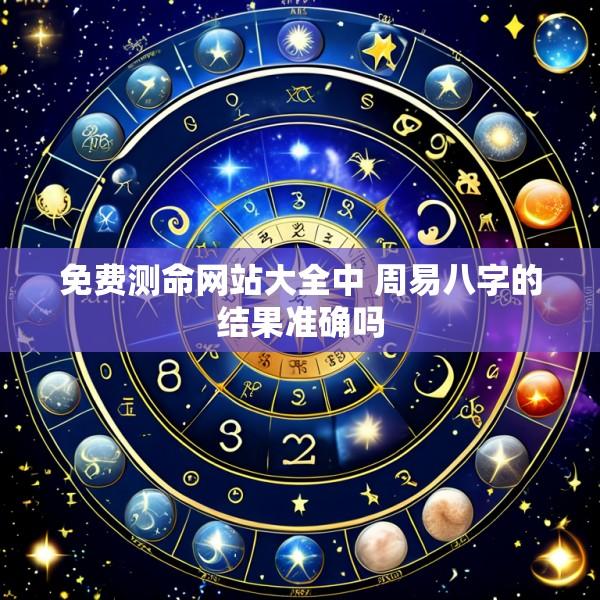 免费测命网站大全中 周易八字的结果准确吗