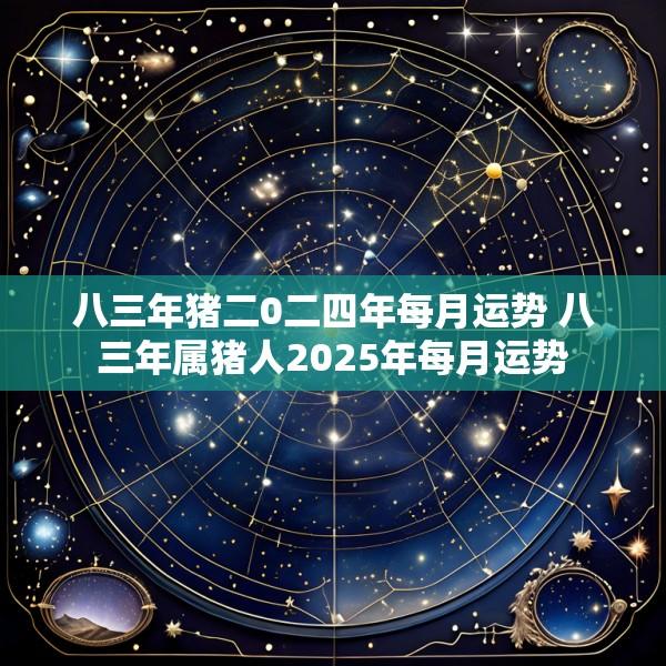 八三年猪二0二四年每月运势 八三年属猪人2025年每月运势