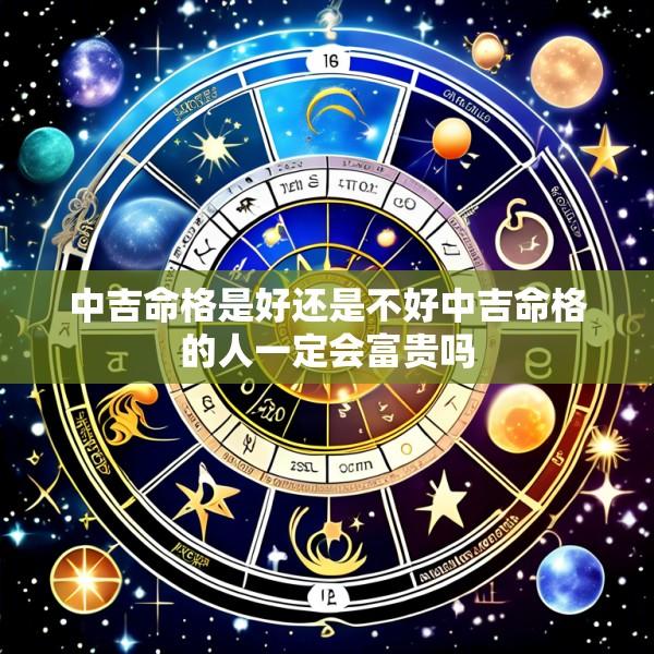 中吉命格是好还是不好中吉命格的人一定会富贵吗