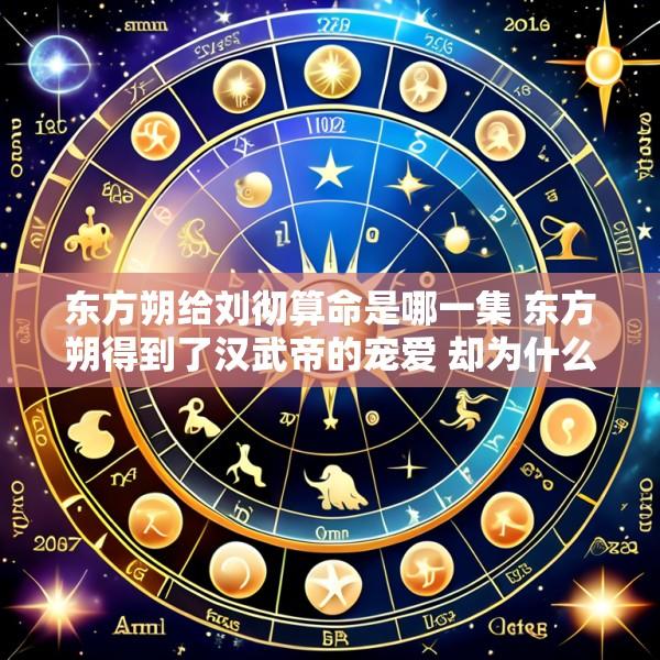 东方朔给刘彻算命是哪一集 东方朔得到了汉武帝的宠爱 却为什么没有得到重用