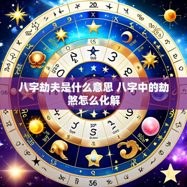 八字劫夫是什么意思 八字中的劫煞怎么化解
