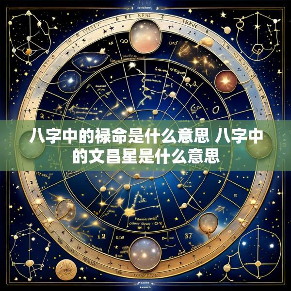 八字中的禄命是什么意思 八字中的文昌星是什么意思