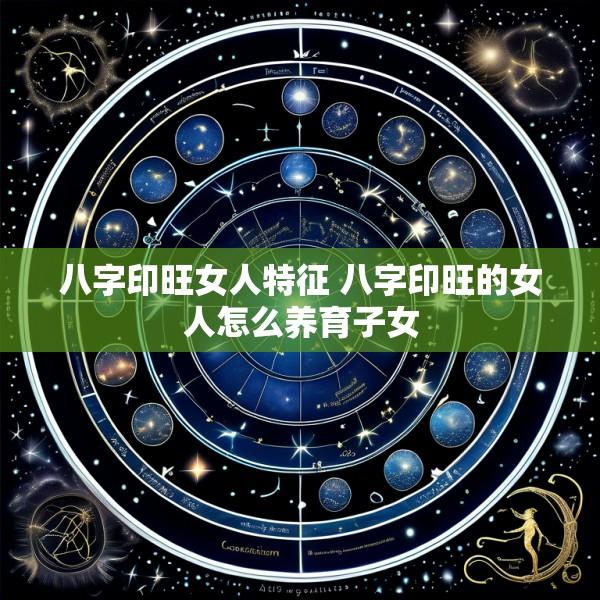 八字印旺女人特征 八字印旺的女人怎么养育子女