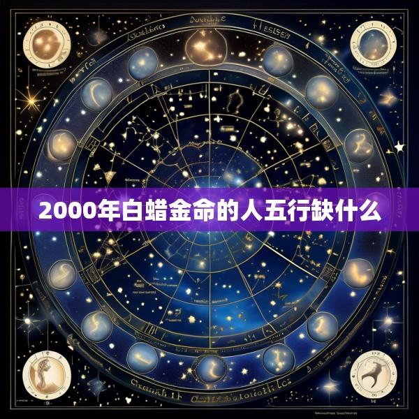 2000年白蜡金命的人五行缺什么