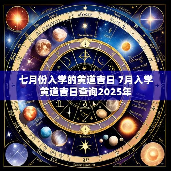 七月份入学的黄道吉日 7月入学黄道吉日查询2025年