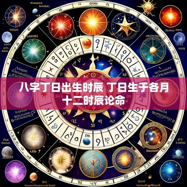 八字丁日出生时辰 丁日生于各月十二时辰论命
