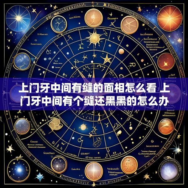 上门牙中间有缝的面相怎么看 上门牙中间有个缝还黑黑的怎么办