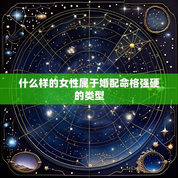 什么样的女性属于婚配命格强硬的类型