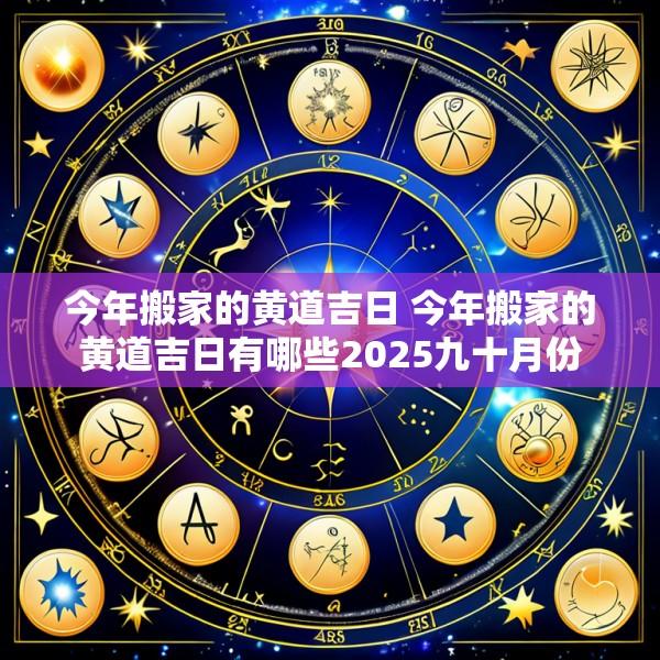 今年搬家的黄道吉日 今年搬家的黄道吉日有哪些2025九十月份