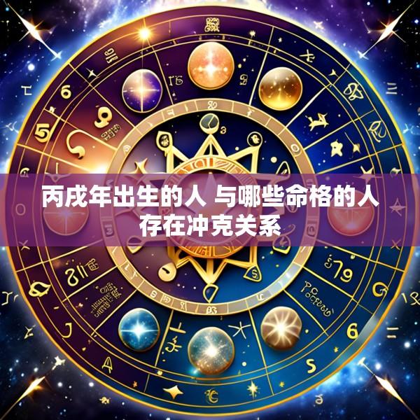 丙戌年出生的人 与哪些命格的人存在冲克关系