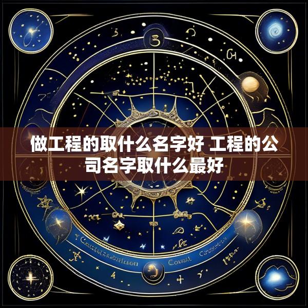 做工程的取什么名字好 工程的公司名字取什么最好