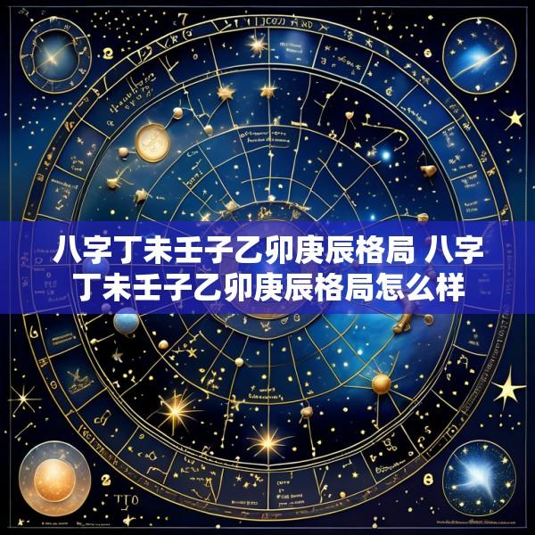 八字丁未壬子乙卯庚辰格局 八字丁未壬子乙卯庚辰格局怎么样