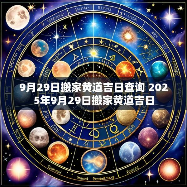 9月29日搬家黄道吉日查询 2025年9月29日搬家黄道吉日