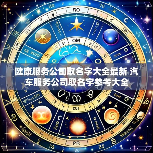 健康服务公司取名字大全最新 汽车服务公司取名字参考大全