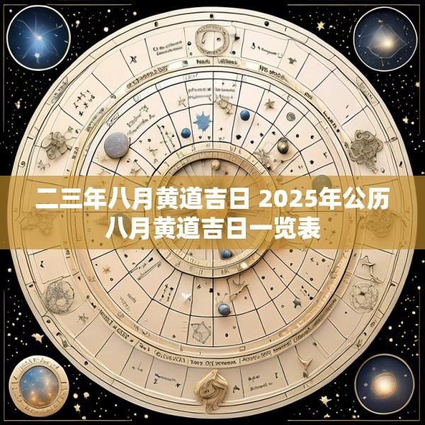 二三年八月黄道吉日 2025年公历八月黄道吉日一览表