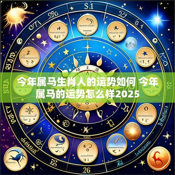 今年属马生肖人的运势如何 今年属马的运势怎么样2025