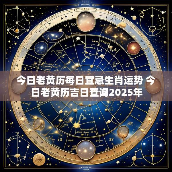 今日老黄历每日宜忌生肖运势 今日老黄历吉日查询2025年