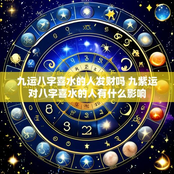 九运八字喜水的人发财吗 九紫运对八字喜水的人有什么影响