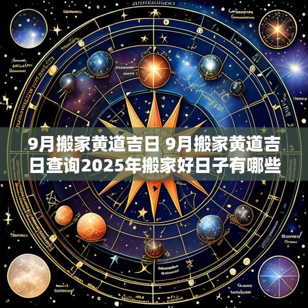 9月搬家黄道吉日 9月搬家黄道吉日查询2025年搬家好日子有哪些