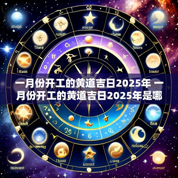 一月份开工的黄道吉日2025年 一月份开工的黄道吉日2025年是哪天