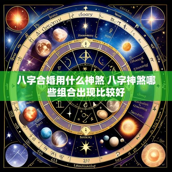 八字合婚用什么神煞 八字神煞哪些组合出现比较好
