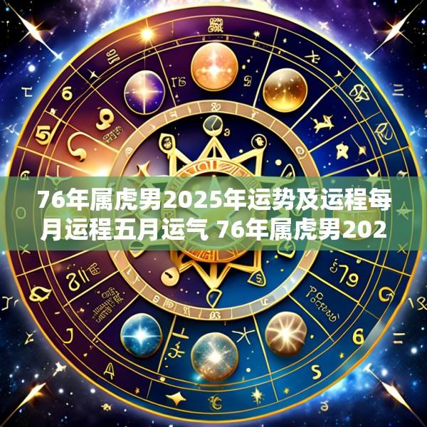 76年属虎男2025年运势及运程每月运程五月运气 76年属虎男2025年运势及运程每月运程五月运气怎么样